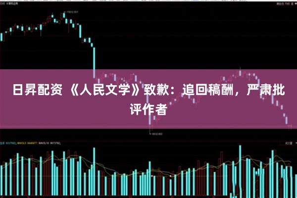 日昇配资 《人民文学》致歉：追回稿酬，严肃批评作者