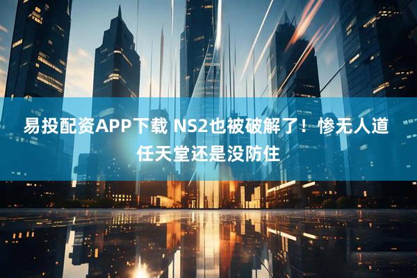 易投配资APP下载 NS2也被破解了!惨无人道 任天堂还是没防住