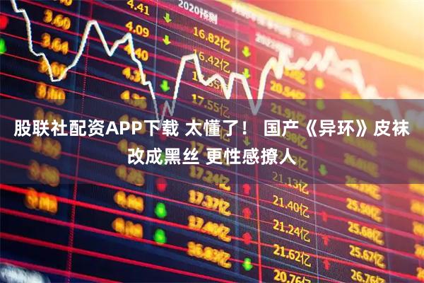 股联社配资APP下载 太懂了! 国产《异环》皮袜改成黑丝 更性感撩人