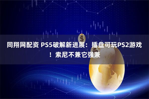 同翔网配资 PS5破解新进展:插盘可玩PS2游戏!索尼不兼它强兼